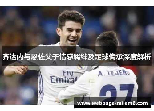 齐达内与恩佐父子情感羁绊及足球传承深度解析